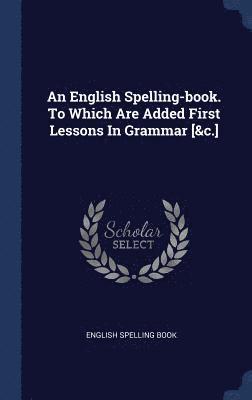 bokomslag English Spelling-book. To Which Are Added First Lessons In Grammar [&c.]