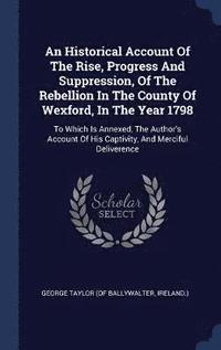 bokomslag An Historical Account Of The Rise, Progress And Suppression, Of The Rebellion In The County Of Wexford, In The Year 1798