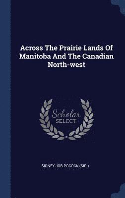 Across The Prairie Lands Of Manitoba And The Canadian North-west 1