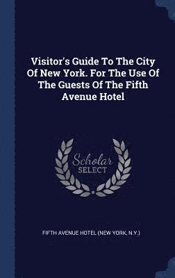 Visitor's Guide To The City Of New York. For The Use Of The Guests Of The Fifth Avenue Hotel 1