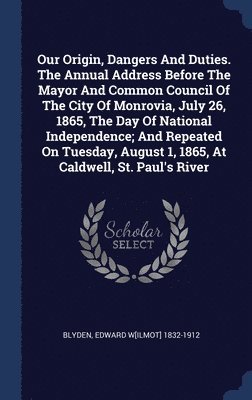 bokomslag Our Origin, Dangers And Duties. The Annual Address Before The Mayor And Common Council Of The City Of Monrovia, July 26, 1865, The Day Of National Independence; And Repeated On Tuesday, August 1,