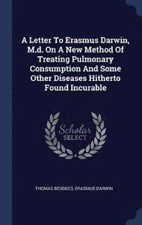 bokomslag A Letter To Erasmus Darwin, M.d. On A New Method Of Treating Pulmonary Consumption And Some Other Diseases Hitherto Found Incurable