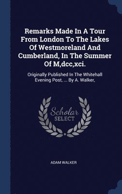 Remarks Made In A Tour From London To The Lakes Of Westmoreland And Cumberland, In The Summer Of M, dcc, xci. 1