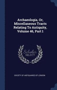 bokomslag Archaeologia, Or, Miscellaneous Tracts Relating To Antiquity, Volume 46, Part 1