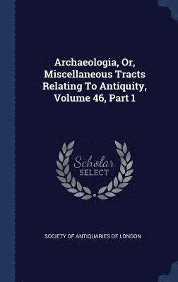 Society Of Antiquaries Of London - Archaeologia, Or, Miscellaneous Tracts Relating To Antiquity, Volume 46, Part 1, Inbunden
