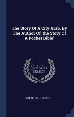 George Etell Sargent - Story Of A City Arab. By The Author Of 'the Story Of A Pocket Bible', Inbunden