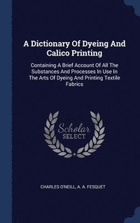 bokomslag A Dictionary Of Dyeing And Calico Printing
