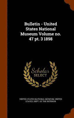 Bulletin - United States National Museum Volume no. 47 pt. 3 1898 1