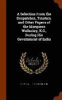A Selection From the Despatches, Treaties, and Other Papers of the Marquess Wellesley, K.G., During His Government of India 1
