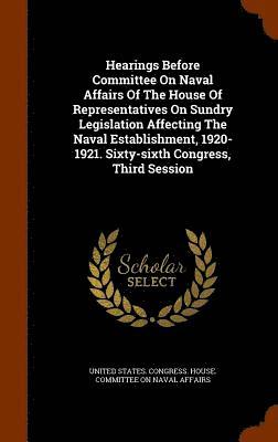 Hearings Before Committee On Naval Affairs Of The House Of Representatives On Sundry Legislation Affecting The Naval Establishment, 1920-1921. Sixty-sixth Congress, Third Session 1