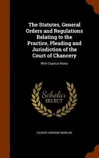 bokomslag The Statutes, General Orders and Regulations Relating to the Practice, Pleading and Jurisdiction of the Court of Chancery
