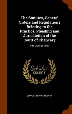 The Statutes, General Orders and Regulations Relating to the Practice, Pleading and Jurisdiction of the Court of Chancery 1