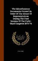 bokomslag The Miscellaneous Documents Printed By Order Of The House Of Representatives During The First Session Of The Forty-third Congress 1873-74