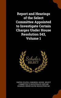 bokomslag Report and Hearings of the Select Committee Appointed to Investigate Certain Charges Under House Resolution 543, Volume 1