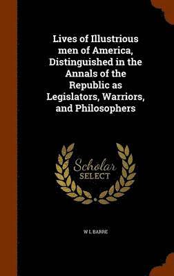 bokomslag Lives of Illustrious men of America, Distinguished in the Annals of the Republic as Legislators, Warriors, and Philosophers