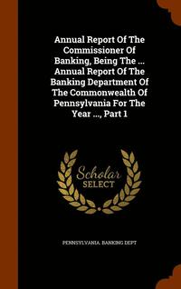 bokomslag Annual Report Of The Commissioner Of Banking, Being The ... Annual Report Of The Banking Department Of The Commonwealth Of Pennsylvania For The Year ..., Part 1