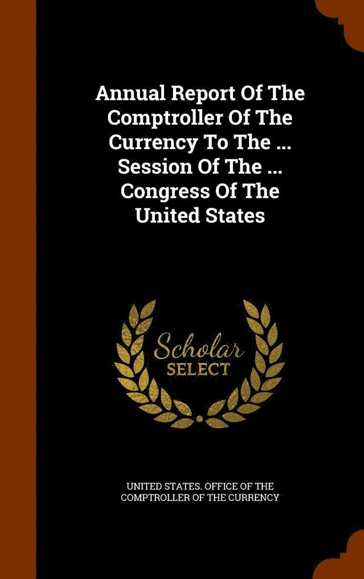 Annual Report Of The Comptroller Of The Currency To The ... Session Of The ... Congress Of The United States 1