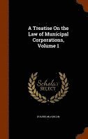 A Treatise On the Law of Municipal Corporations, Volume 1 1