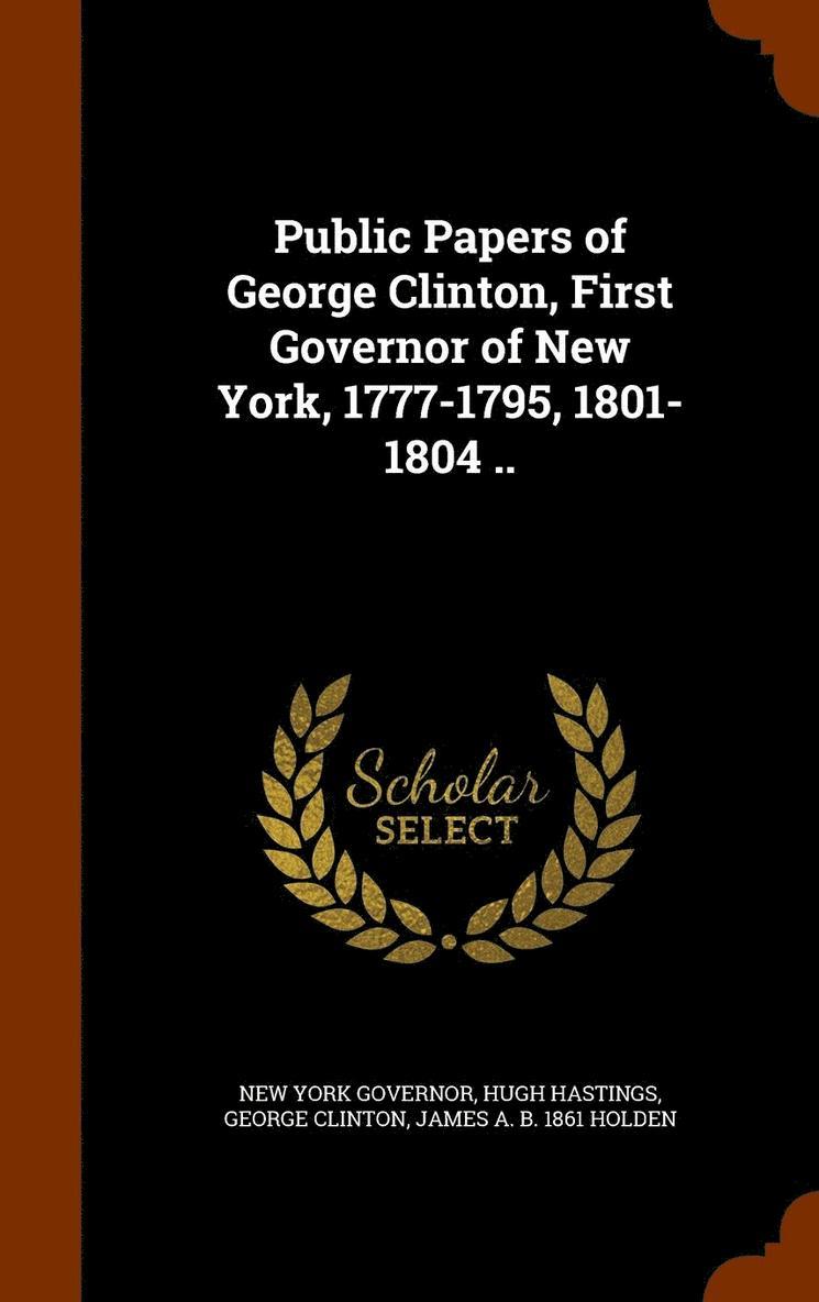 Public Papers of George Clinton, First Governor of New York, 1777-1795, 1801-1804 .. 1