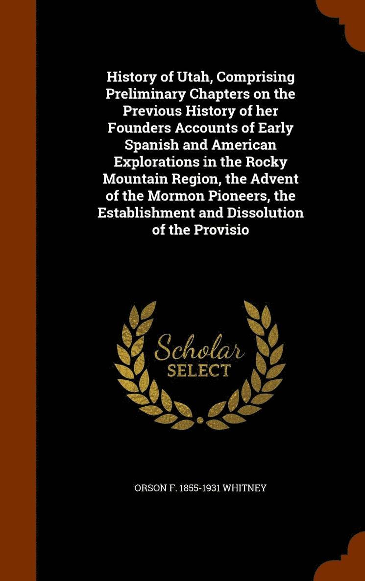 History of Utah, Comprising Preliminary Chapters on the Previous History of her Founders Accounts of Early Spanish and American Explorations in the Rocky Mountain Region, the Advent of the Mormon 1