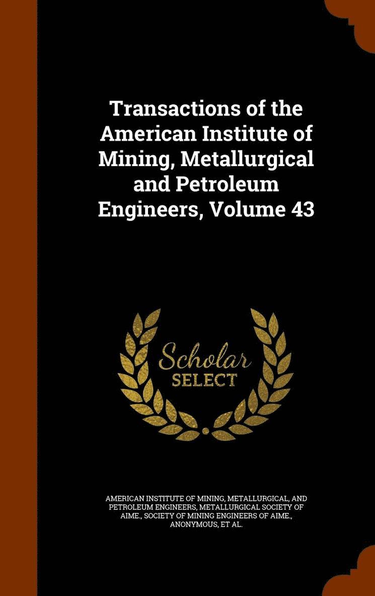 Transactions of the American Institute of Mining, Metallurgical and Petroleum Engineers, Volume 43 1