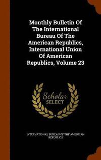 bokomslag Monthly Bulletin Of The International Bureau Of The American Republics, International Union Of American Republics, Volume 23