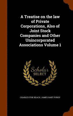 A Treatise on the law of Private Corporations, Also of Joint Stock Companies and Other Unincorporated Associations Volume 1 1