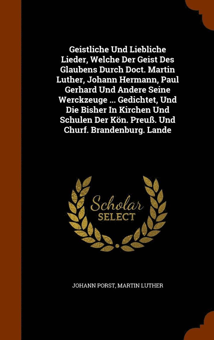 Geistliche Und Liebliche Lieder, Welche Der Geist Des Glaubens Durch Doct. Martin Luther, Johann Hermann, Paul Gerhard Und Andere Seine Werckzeuge ... Gedichtet, Und Die Bisher In Kirchen Und Schulen 1