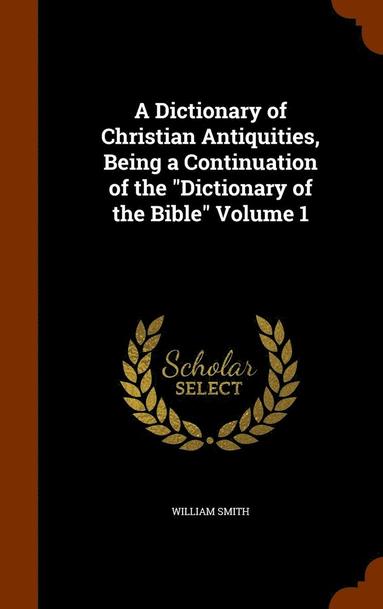 bokomslag A Dictionary of Christian Antiquities, Being a Continuation of the &quot;Dictionary of the Bible&quot; Volume 1