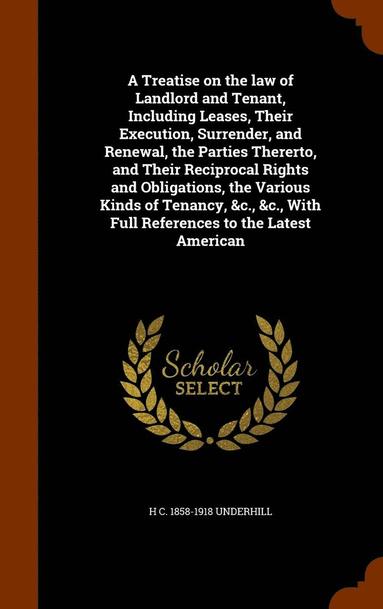 bokomslag A Treatise on the law of Landlord and Tenant, Including Leases, Their Execution, Surrender, and Renewal, the Parties Thererto, and Their Reciprocal Rights and Obligations, the Various Kinds of