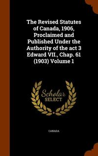 bokomslag Revised Statutes of Canada, 1906, Proclaimed and Published Under the Authority of the act 3 Edward VII., Chap. 61 (1903) Volume 1