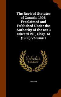 bokomslag The Revised Statutes of Canada, 1906, Proclaimed and Published Under the Authority of the act 3 Edward VII., Chap. 61 (1903) Volume 1