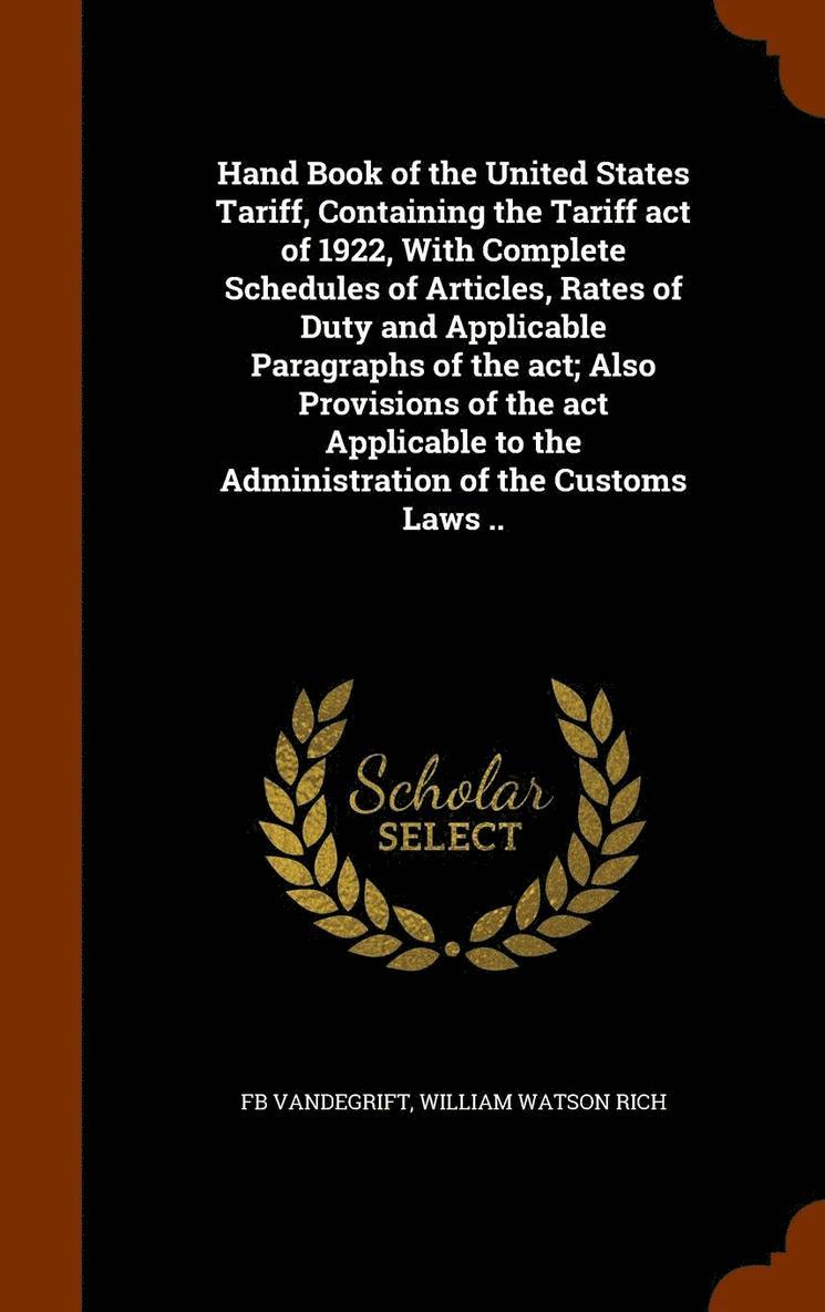 Hand Book of the United States Tariff, Containing the Tariff act of 1922, With Complete Schedules of Articles, Rates of Duty and Applicable Paragraphs of the act; Also Provisions of the act 1