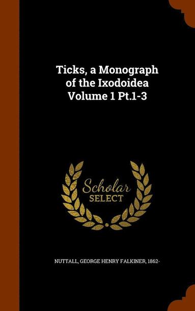 bokomslag Ticks, a Monograph of the Ixodoidea Volume 1 Pt.1-3