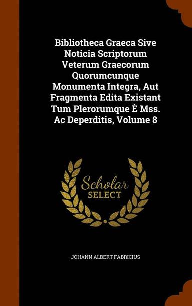 bokomslag Bibliotheca Graeca Sive Noticia Scriptorum Veterum Graecorum Quorumcunque Monumenta Integra, Aut Fragmenta Edita Existant Tum Plerorumque  Mss. Ac Deperditis, Volume 8