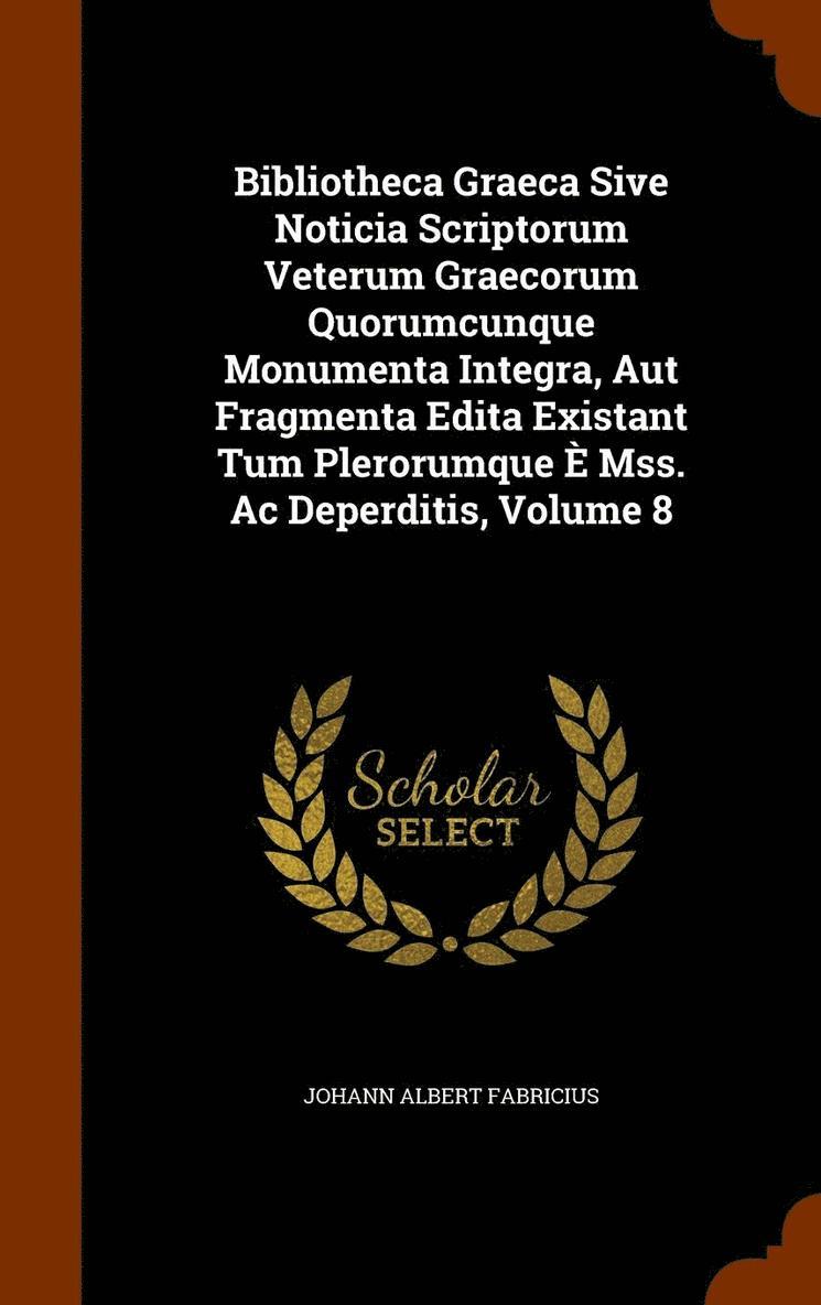 Bibliotheca Graeca Sive Noticia Scriptorum Veterum Graecorum Quorumcunque Monumenta Integra, Aut Fragmenta Edita Existant Tum Plerorumque  Mss. Ac Deperditis, Volume 8 1
