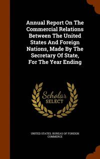 bokomslag Annual Report On The Commercial Relations Between The United States And Foreign Nations, Made By The Secretary Of State, For The Year Ending