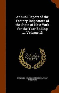 bokomslag Annual Report of the Factory Inspectors of the State of New York for the Year Ending ..., Volume 13