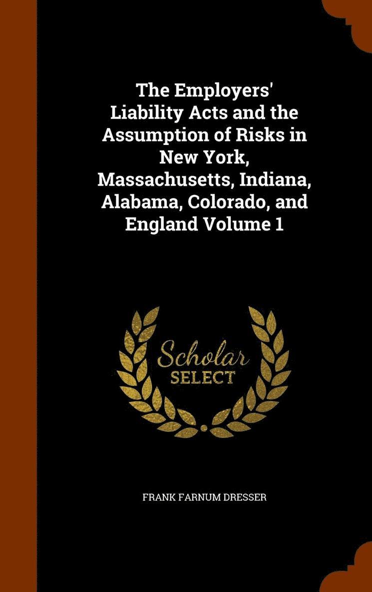 The Employers' Liability Acts and the Assumption of Risks in New York, Massachusetts, Indiana, Alabama, Colorado, and England Volume 1 1