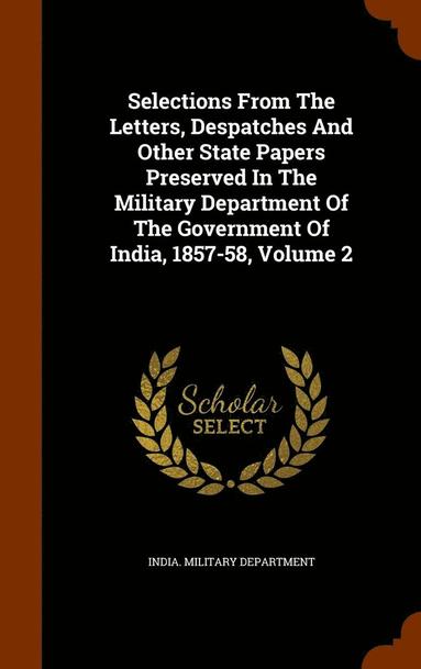 India Military Department - Selections From The Letters, Despatches And Other State Papers Preserved In The Military Department Of The Government Of India, 1857-58, Volume 2, Inbunden