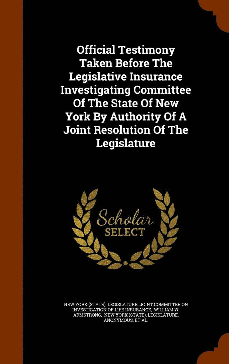Official Testimony Taken Before The Legislative Insurance Investigating Committee Of The State Of New York By Authority Of A Joint Resolution Of The Legislature 1