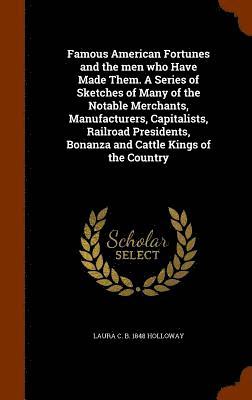 Laura C B 1848 Holloway, Laura C. B. Holloway - Famous American Fortunes and the men who Have Made Them. A Series of Sketches of Many of the Notable Merchants, Manufacturers, Capitalists, Railroad Presidents, Bonanza and Cattle Kings of the Country, Inbunden