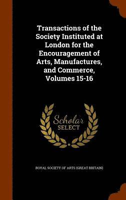 Royal Society Of Arts (Great Britain) - Transactions of the Society Instituted at London for the Encouragement of Arts, Manufactures, and Commerce, Volumes 15-16, Inbunden