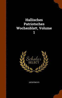 Hallisches Patriotsches Wochenblatt, Volume 1 1