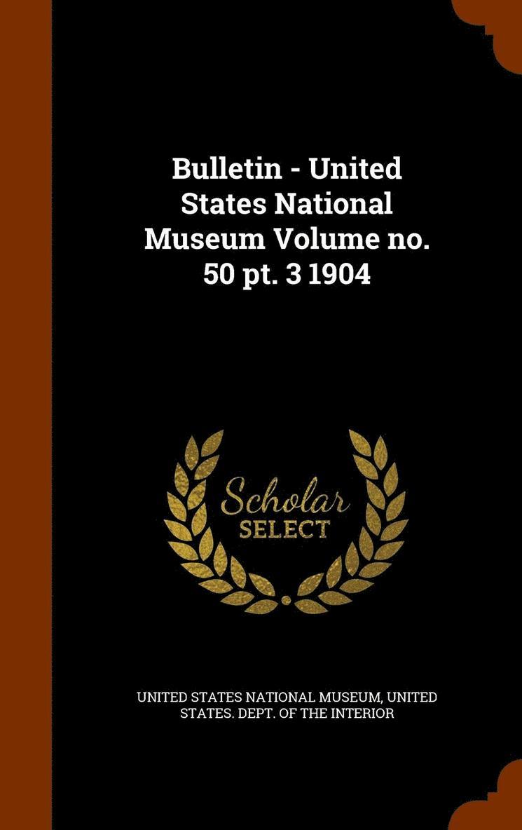 Bulletin - United States National Museum Volume no. 50 pt. 3 1904 1