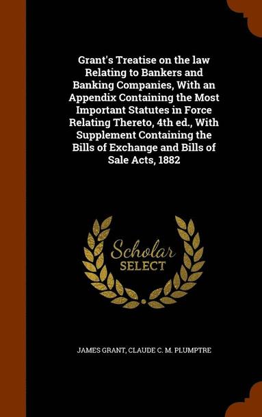 bokomslag Grant's Treatise on the law Relating to Bankers and Banking Companies, With an Appendix Containing the Most Important Statutes in Force Relating Thereto, 4th ed., With Supplement Containing the Bills