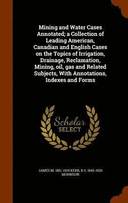 bokomslag Mining and Water Cases Annotated; a Collection of Leading American, Canadian and English Cases on the Topics of Irrigation, Drainage, Reclamation, Mining, oil, gas and Related Subjects, With