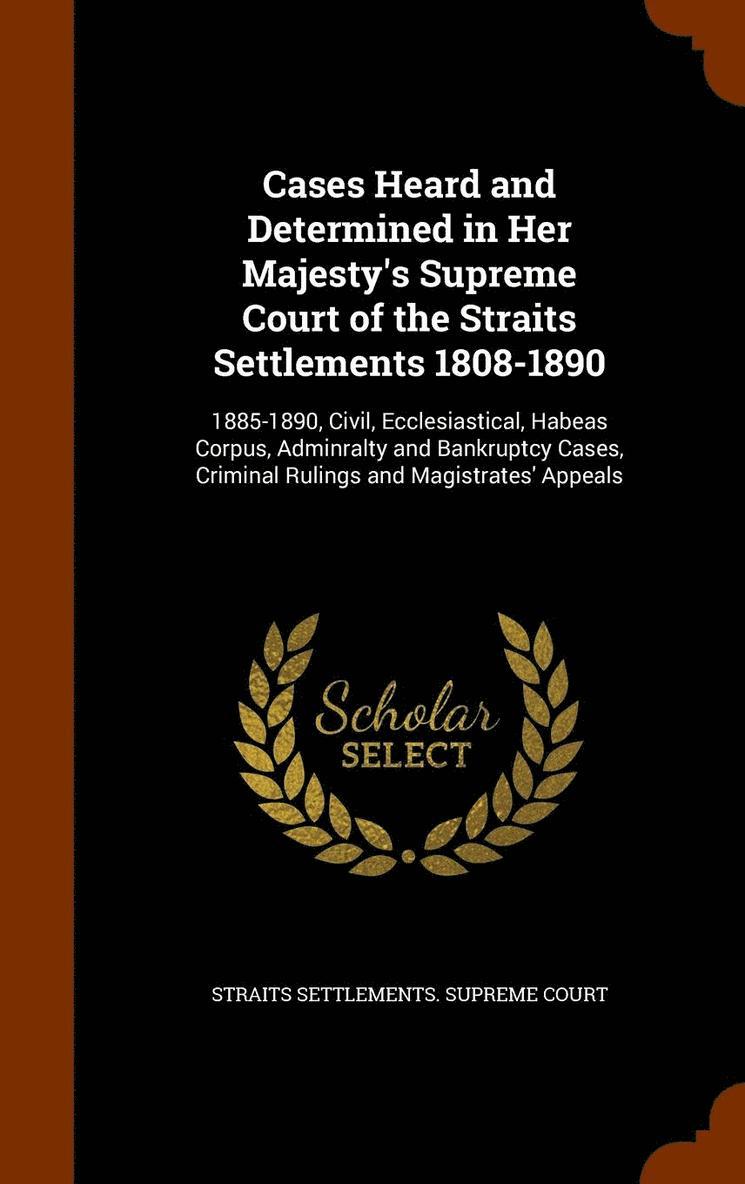 Cases Heard and Determined in Her Majesty's Supreme Court of the Straits Settlements 1808-1890 1