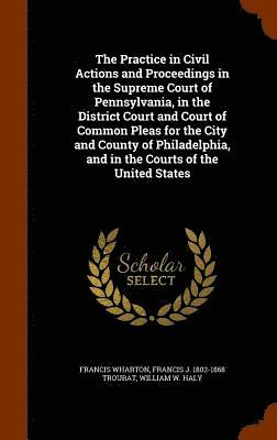 The Practice in Civil Actions and Proceedings in the Supreme Court of Pennsylvania, in the District Court and Court of Common Pleas for the City and County of Philadelphia, and in the Courts of the 1
