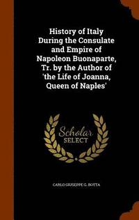 bokomslag History of Italy During the Consulate and Empire of Napoleon Buonaparte, Tr. by the Author of 'the Life of Joanna, Queen of Naples'